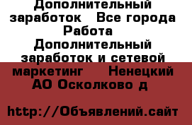 Дополнительный заработок - Все города Работа » Дополнительный заработок и сетевой маркетинг   . Ненецкий АО,Осколково д.